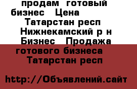 продам  готовый  бизнес › Цена ­ 250 000 - Татарстан респ., Нижнекамский р-н Бизнес » Продажа готового бизнеса   . Татарстан респ.